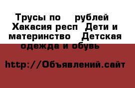 Трусы по 40 рублей - Хакасия респ. Дети и материнство » Детская одежда и обувь   